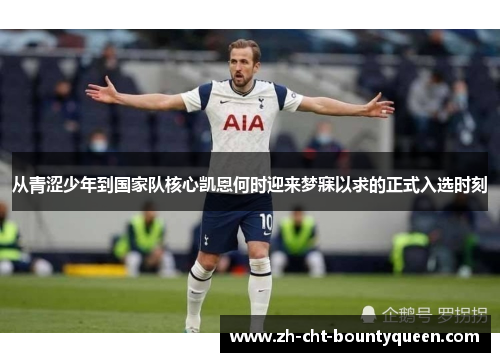 从青涩少年到国家队核心凯恩何时迎来梦寐以求的正式入选时刻 从青涩少年到国家队核心凯恩何时迎来梦寐以求的正式入选时刻