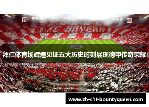 拜仁体育场辉煌见证五大历史时刻展现德甲传奇荣耀 拜仁体育场辉煌见证五大历史时刻展现德甲传奇荣耀