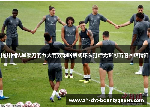 提升团队凝聚力的五大有效策略帮助球队打造无懈可击的团结精神 提升团队凝聚力的五大有效策略帮助球队打造无懈可击的团结精神