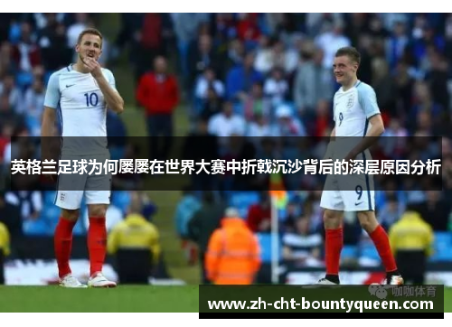 英格兰足球为何屡屡在世界大赛中折戟沉沙背后的深层原因分析 英格兰足球为何屡屡在世界大赛中折戟沉沙背后的深层原因分析