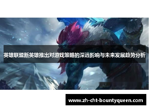 英雄联盟新英雄推出对游戏策略的深远影响与未来发展趋势分析 英雄联盟新英雄推出对游戏策略的深远影响与未来发展趋势分析