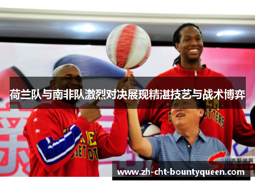 荷兰队与南非队激烈对决展现精湛技艺与战术博弈 荷兰队与南非队激烈对决展现精湛技艺与战术博弈