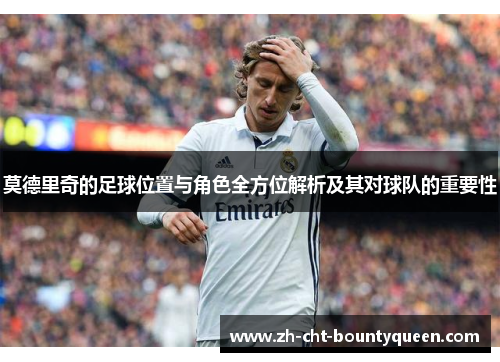 莫德里奇的足球位置与角色全方位解析及其对球队的重要性 莫德里奇的足球位置与角色全方位解析及其对球队的重要性