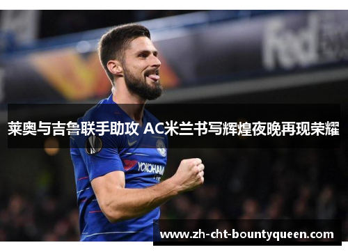 莱奥与吉鲁联手助攻 AC米兰书写辉煌夜晚再现荣耀 莱奥与吉鲁联手助攻 AC米兰书写辉煌夜晚再现荣耀