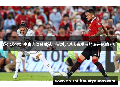 萨尔茨堡红牛青训体系成就与其对足球未来发展的深远影响分析 萨尔茨堡红牛青训体系成就与其对足球未来发展的深远影响分析