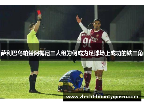 萨利巴乌帕楚阿梅尼三人组为何成为足球场上成功的铁三角 萨利巴乌帕楚阿梅尼三人组为何成为足球场上成功的铁三角
