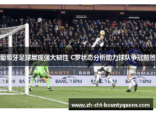 葡萄牙足球展现强大韧性 C罗状态分析助力球队争冠前景
