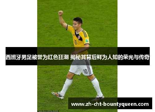 西班牙男足被誉为红色狂潮 揭秘其背后鲜为人知的荣光与传奇