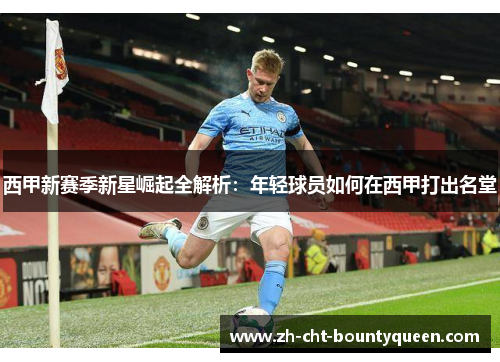 西甲新赛季新星崛起全解析:年轻球员如何在西甲打出名堂 西甲新赛季新星崛起全解析:年轻球员如何在西甲打出名堂