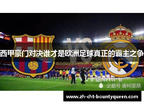 西甲豪门对决谁才是欧洲足球真正的霸主之争 西甲豪门对决谁才是欧洲足球真正的霸主之争