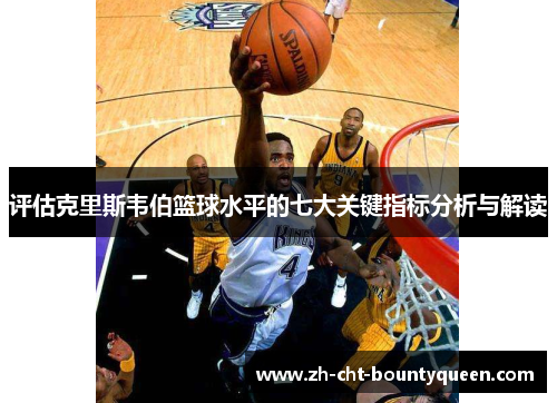 评估克里斯韦伯篮球水平的七大关键指标分析与解读 评估克里斯韦伯篮球水平的七大关键指标分析与解读