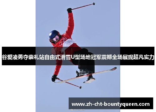 谷爱凌勇夺崇礼站自由式滑雪U型场地冠军震撼全场展现超凡实力 谷爱凌勇夺崇礼站自由式滑雪U型场地冠军震撼全场展现超凡实力