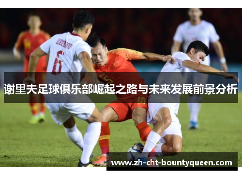 谢里夫足球俱乐部崛起之路与未来发展前景分析 谢里夫足球俱乐部崛起之路与未来发展前景分析