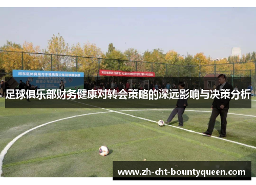 足球俱乐部财务健康对转会策略的深远影响与决策分析