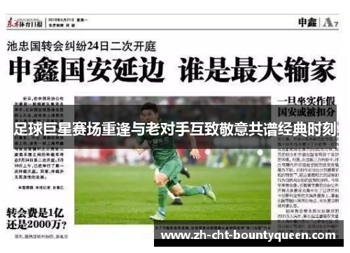 足球巨星赛场重逢与老对手互致敬意共谱经典时刻