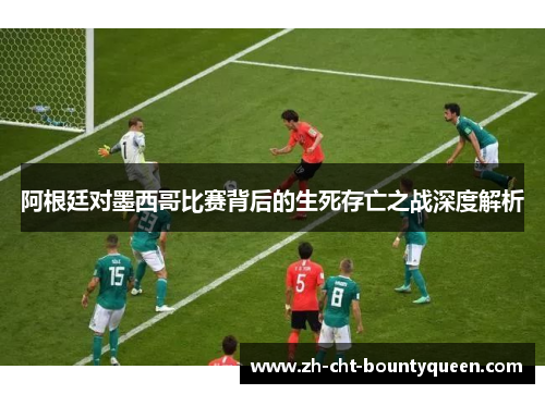 阿根廷对墨西哥比赛背后的生死存亡之战深度解析