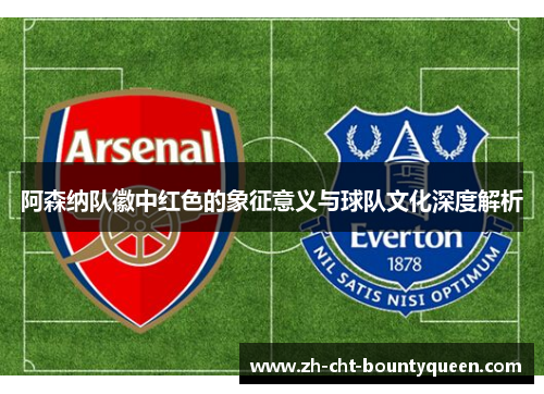 阿森纳队徽中红色的象征意义与球队文化深度解析 阿森纳队徽中红色的象征意义与球队文化深度解析