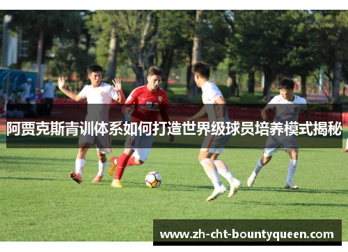 阿贾克斯青训体系如何打造世界级球员培养模式揭秘