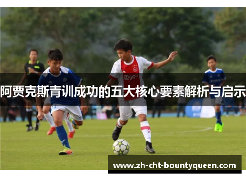 阿贾克斯青训成功的五大核心要素解析与启示 阿贾克斯青训成功的五大核心要素解析与启示