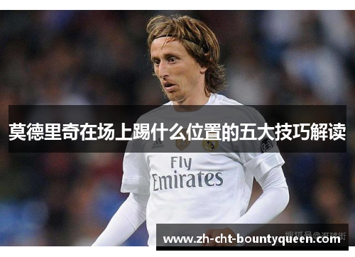 莫德里奇在场上踢什么位置的五大技巧解读