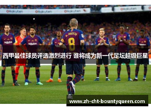 西甲最佳球员评选激烈进行 谁将成为新一代足坛超级巨星