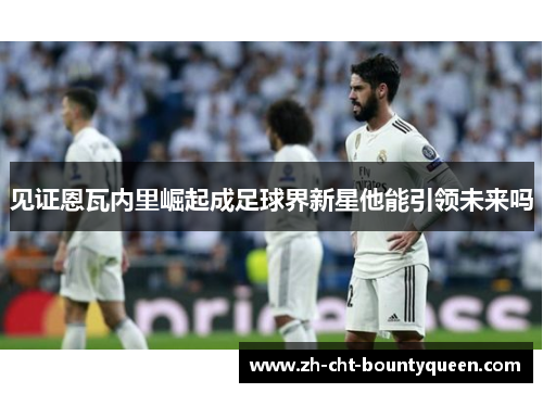 见证恩瓦内里崛起成足球界新星他能引领未来吗