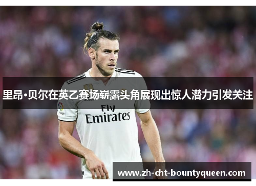 里昂·贝尔在英乙赛场崭露头角展现出惊人潜力引发关注 里昂·贝尔在英乙赛场崭露头角展现出惊人潜力引发关注