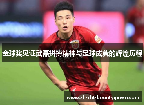 金球奖见证武磊拼搏精神与足球成就的辉煌历程 金球奖见证武磊拼搏精神与足球成就的辉煌历程