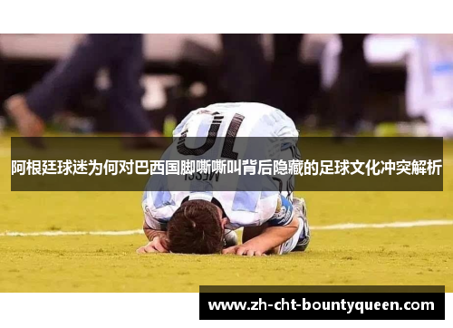 阿根廷球迷为何对巴西国脚嘶嘶叫背后隐藏的足球文化冲突解析 阿根廷球迷为何对巴西国脚嘶嘶叫背后隐藏的足球文化冲突解析