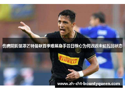 伤病阴影笼罩芒特曼联首季难展身手昔日核心为何迟迟未能找回状态 伤病阴影笼罩芒特曼联首季难展身手昔日核心为何迟迟未能找回状态