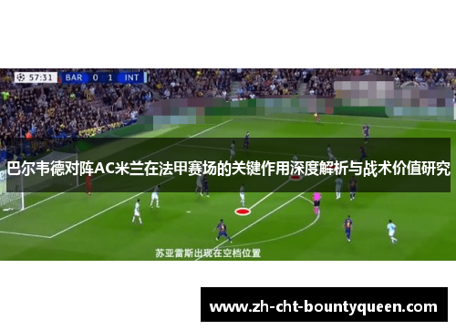 巴尔韦德对阵AC米兰在法甲赛场的关键作用深度解析与战术价值研究