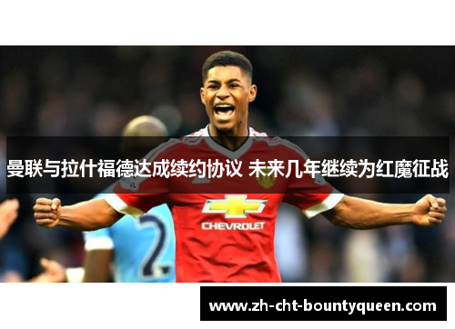 曼联与拉什福德达成续约协议 未来几年继续为红魔征战