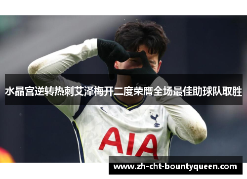 水晶宫逆转热刺艾泽梅开二度荣膺全场最佳助球队取胜 水晶宫逆转热刺艾泽梅开二度荣膺全场最佳助球队取胜