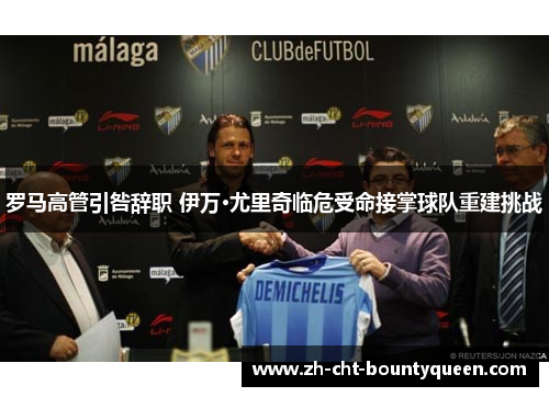 罗马高管引咎辞职 伊万·尤里奇临危受命接掌球队重建挑战