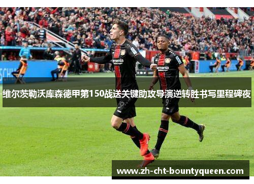 维尔茨勒沃库森德甲第150战送关键助攻导演逆转胜书写里程碑夜