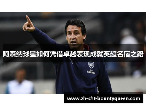阿森纳球星如何凭借卓越表现成就英超名宿之路