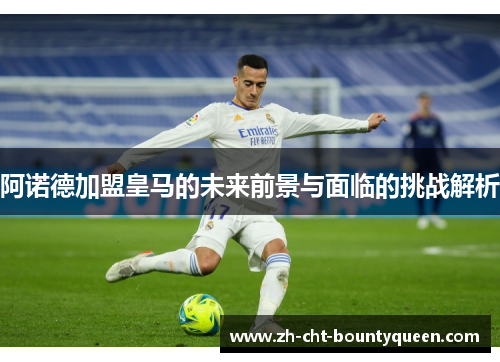 阿诺德加盟皇马的未来前景与面临的挑战解析