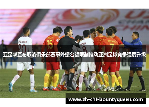 亚足联宣布取消俱乐部赛事外援名额限制推动亚洲足球竞争强度升级 亚足联宣布取消俱乐部赛事外援名额限制推动亚洲足球竞争强度升级