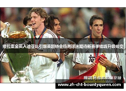 维拉重金买入迪亚比引爆英超转会格局球迷期待新赛季锋线升级蜕变