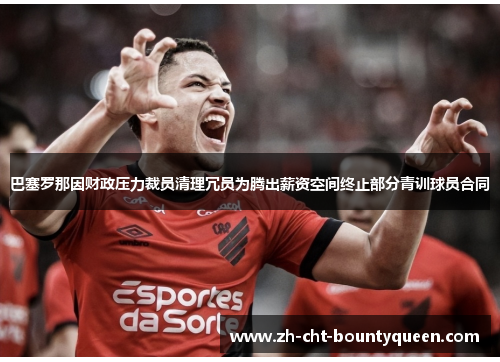 巴塞罗那因财政压力裁员清理冗员为腾出薪资空间终止部分青训球员合同 巴塞罗那因财政压力裁员清理冗员为腾出薪资空间终止部分青训球员合同